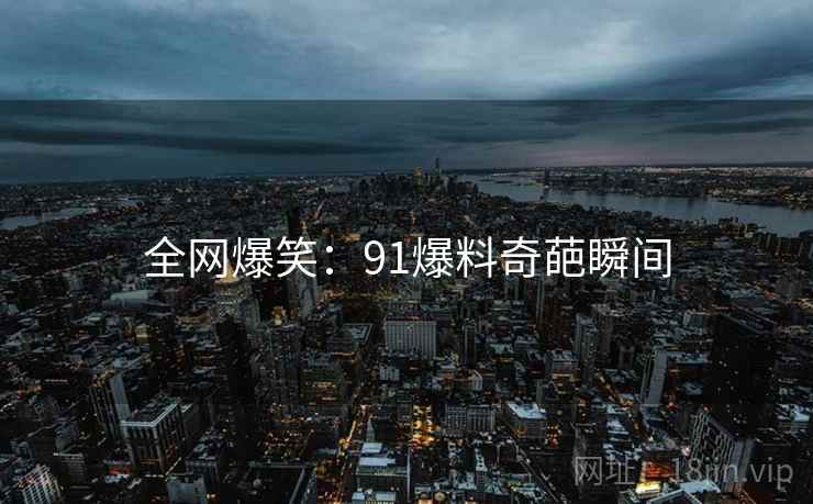 全网爆笑：91爆料奇葩瞬间