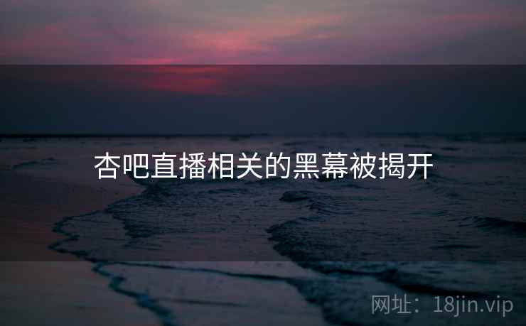 杏吧直播相关的黑幕被揭开